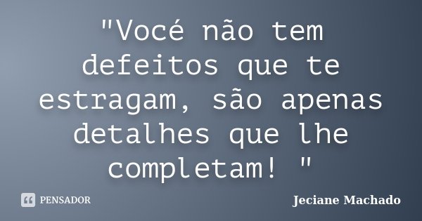 "Vocé não tem defeitos que te estragam, são apenas detalhes que lhe completam! "... Frase de Jeciane Machado.
