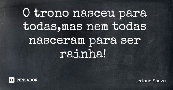 O trono nasceu para todas,mas nem todas nasceram para ser rainha!... Frase de Jeciane Souza.