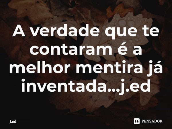 A verdade que te contaram é a melhor mentira já inventada...j.ed... Frase de J.ed.
