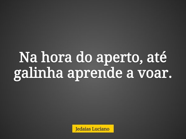 Na hora do aperto, até galinha aprende a voar.... Frase de Jedaias Luciano.