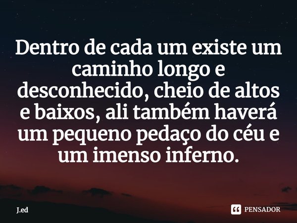 Dentro de cada um existe um caminho longo e desconhecido, cheio de altos e baixos, ali também haverá um pequeno pedaço do céu e um imenso inferno.⁠... Frase de J.ed.