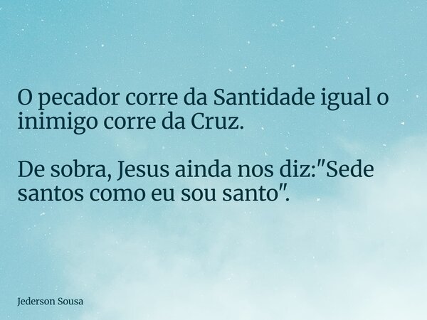 O pecador corre da Santidade igual o inimigo corre da Cruz. De sobra, Jesus ainda nos diz: "Sede santos como eu sou santo".... Frase de Jederson Sousa.