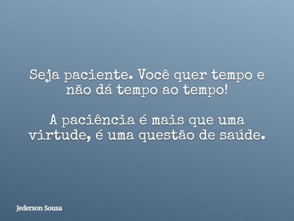 Seja paciente. Você quer tempo e não dá tempo ao tempo! A paciência é mais que uma virtude, é uma questão de saúde.... Frase de Jederson Sousa.