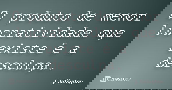 O produto de menor lucratividade que existe é a desculpa.... Frase de J. Edington.