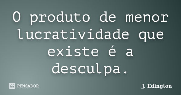 O produto de menor lucratividade que existe é a desculpa.... Frase de J. Edington.