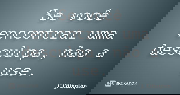 Se você encontrar uma desculpa, não a use.... Frase de J. Edington.