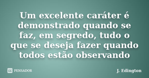 Um excelente caráter é demonstrado quando se faz, em segredo, tudo o que se deseja fazer quando todos estão observando... Frase de J. Edington.