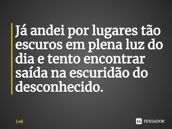 ⁠Já andei por lugares tão escuros em plena luz do dia e tento encontrar saída na escuridão do desconhecido.... Frase de J.ed.