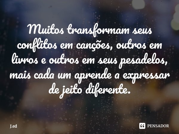 ⁠Muitos transformam seus conflitos em canções, outros em livros e outros em seus pesadelos, mais cada um aprende a expressar de jeito diferente.... Frase de J.ed.