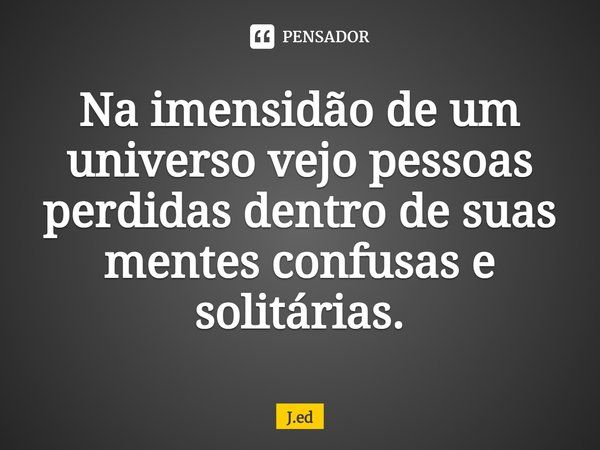 ⁠Na imensidão de um universo vejo pessoas perdidas dentro de suas mentes confusas e solitárias.... Frase de J.ed.