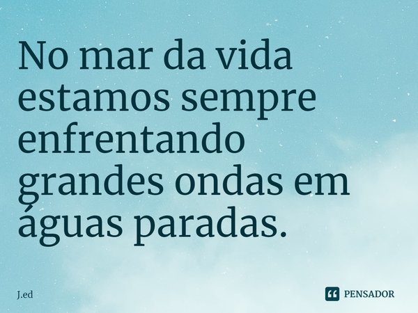 No mar da vida estamos sempre enfrentando grandes ondas em águas paradas.⁠... Frase de J.ed.