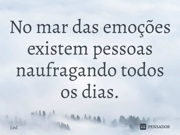 No mar das emoções existem pessoas naufragando todos os dias.⁠... Frase de J.ed.
