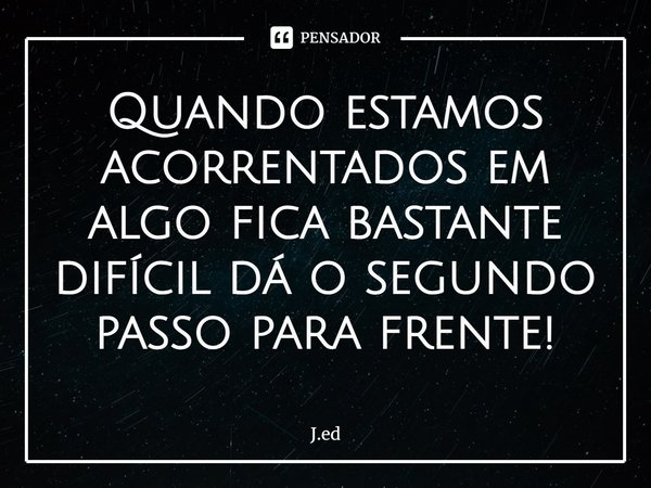 ⁠Quando estamos acorrentados em algo fica bastante difícil dá o segundo passo para frente!... Frase de J.ed.