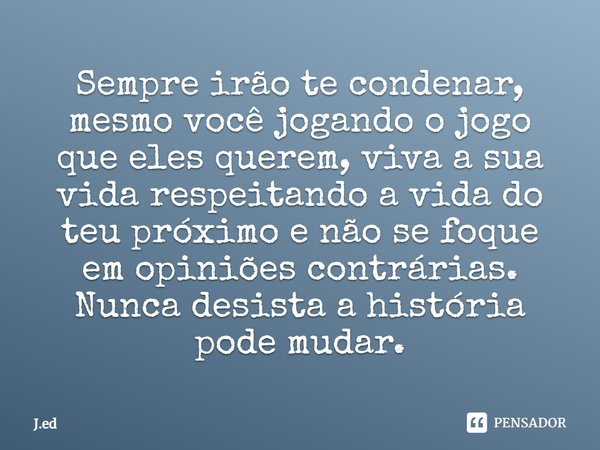 ⁠⁠Sempre irão te condenar, mesmo você jogando o jogo que eles querem, viva a sua vida respeitando a vida do teu próximo e não se foque em opiniões contrárias. N... Frase de J.ed.