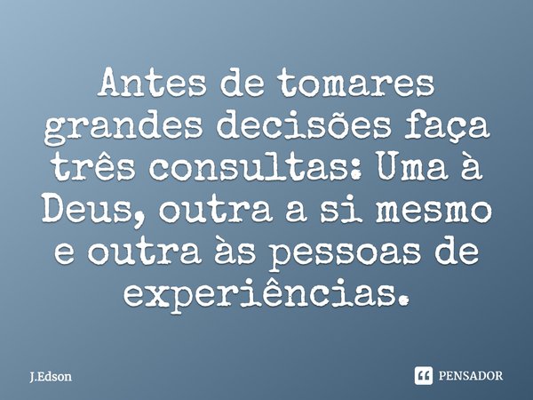 Antes de tomares grandes decisões faça três consultas: Uma à Deus, outra a si mesmo e outra às pessoas de experiências.... Frase de J.Edson.
