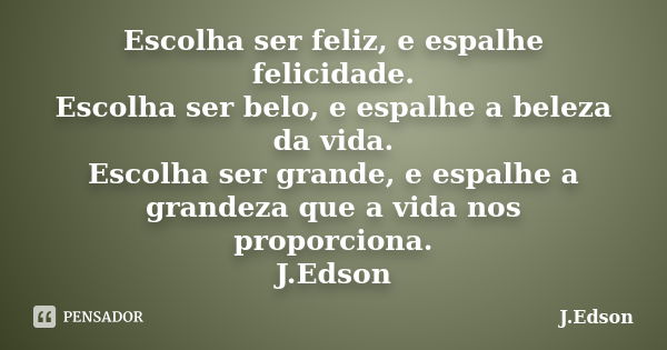 Escolha ser feliz, e espalhe felicidade. Escolha ser belo, e espalhe a beleza da vida. Escolha ser grande, e espalhe a grandeza que a vida nos proporciona. J.Ed... Frase de J.Edson.