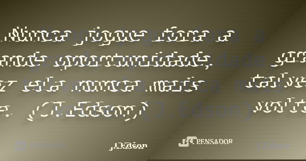Nunca jogue fora a grande oportunidade, talvez ela nunca mais volte. (J.Edson)... Frase de J.Edson.