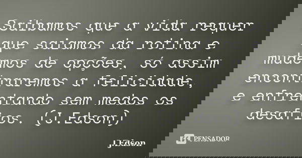 Saibamos que a vida requer que saiamos da rotina e mudemos de opções, só assim encontraremos a felicidade, e enfrentando sem medos os desafios. (J.Edson)... Frase de J.Edson.