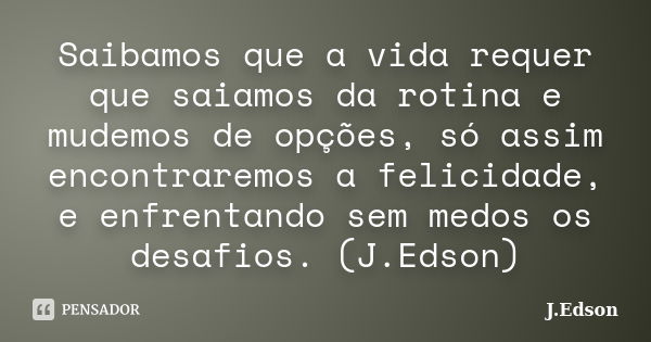 Saibamos que a vida requer que saiamos da rotina e mudemos de opções, só assim encontraremos a felicidade, e enfrentando sem medos os desafios. (J.Edson)... Frase de J.Edson.