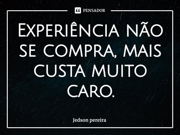 ⁠ Experiência não se compra, mais custa muito caro.... Frase de Jedson pereira.