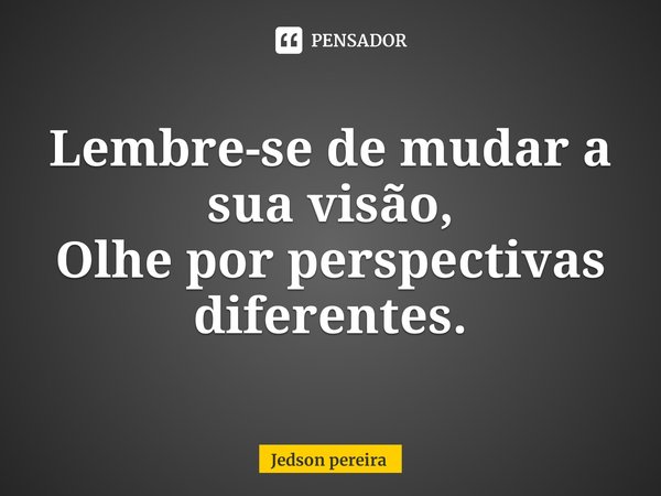 ⁠Lembre-se de mudar a sua visão,
Olhe por perspectivas diferentes.... Frase de Jedson pereira.