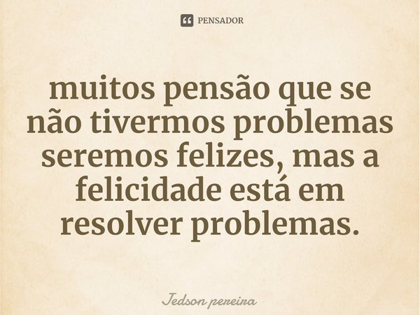 ⁠Muitos pensam que se não tivermos problemas seremos felizes, mas a felicidade está em resolver problemas.... Frase de Jedson pereira.