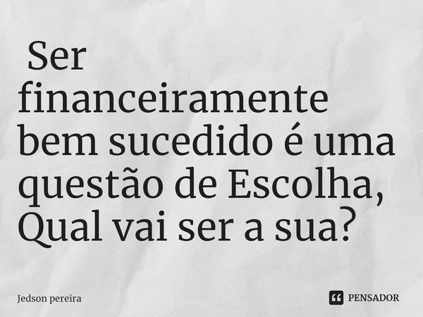 ⁠ Ser financeiramente bem sucedido é uma questão de Escolha, Qual vai ser a sua?... Frase de Jedson pereira.