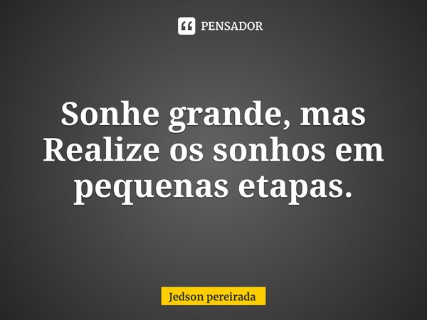 ⁠⁠Sonhe grande,mas Realize os sonhos em pequenas etapas.... Frase de Jedson pereirada.