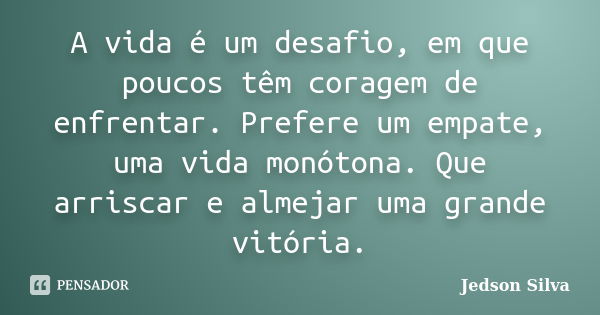 A vida é um desafio, em que poucos têm coragem de enfrentar. Prefere um empate, uma vida monótona. Que arriscar e almejar uma grande vitória.... Frase de Jedson Silva.