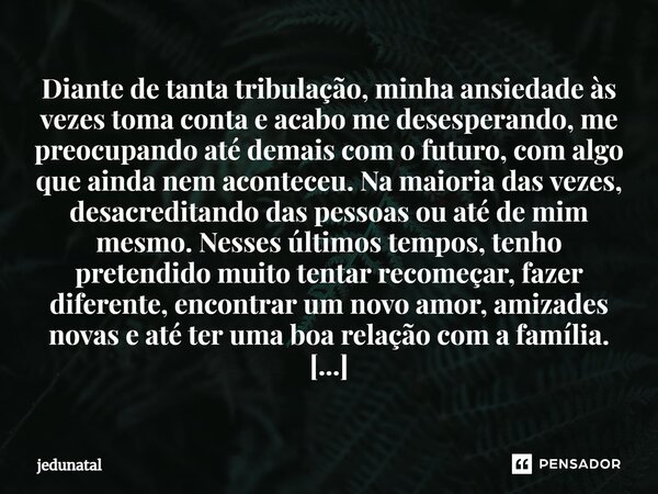 ⁠Diante de tanta tribulação, minha ansiedade às vezes toma conta e acabo me desesperando, me preocupando até demais com o futuro, com algo que ainda nem acontec... Frase de jedunatal.