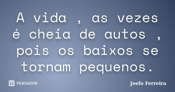 A vida , as vezes é cheia de autos , pois os baixos se tornam pequenos.... Frase de Jeefo Ferreira.