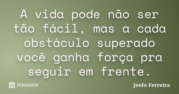 A vida pode não ser tão fácil, mas a cada obstáculo superado você ganha força pra seguir em frente.... Frase de Jeefo Ferreira.