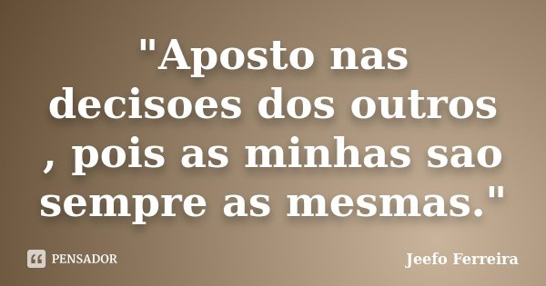 "Aposto nas decisoes dos outros , pois as minhas sao sempre as mesmas."... Frase de Jeefo Ferreira.
