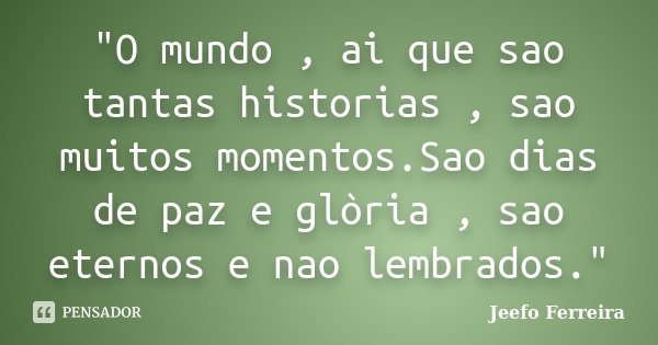 "O mundo , ai que sao tantas historias , sao muitos momentos.Sao dias de paz e glòria , sao eternos e nao lembrados."... Frase de Jeefo Ferreira.