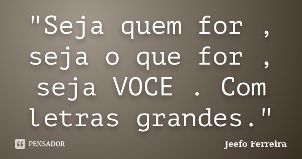"Seja quem for , seja o que for , seja VOCE . Com letras grandes."... Frase de Jeefo Ferreira.