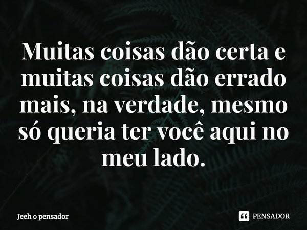 ⁠Muitas coisas dão certa e muitas coisas dão errado mais, na verdade, mesmo só queria ter você aqui no meu lado.... Frase de Jeeh o pensador.