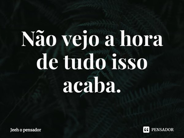 ⁠Não vejo a hora de tudo isso acaba.... Frase de Jeeh o pensador.