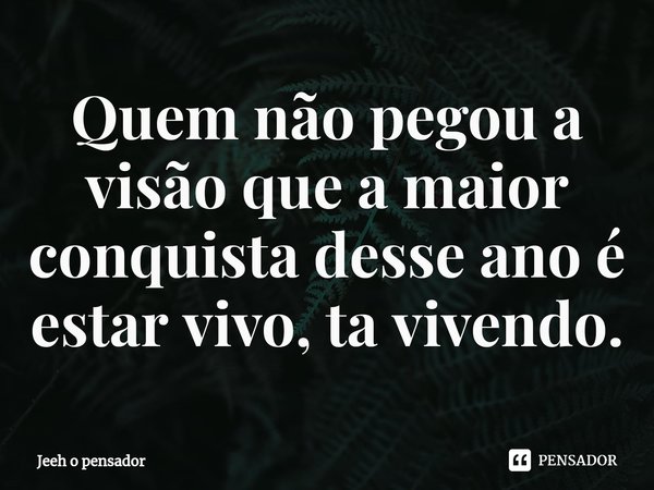 ⁠Quem não pegou a visão que a maior conquista desse ano é estar vivo, ta vivendo.... Frase de Jeeh o pensador.