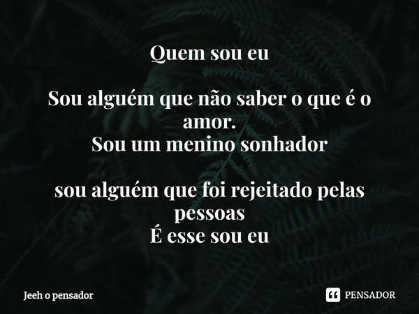 ⁠Quem sou eu Sou alguém que não saber o que é o amor. Sou um menino sonhador sou alguém que foi rejeitado pelas pessoas É esse sou eu... Frase de Jeeh o pensador.