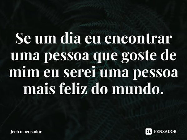 ⁠Se um dia eu encontrar uma pessoa que goste de mim eu serei uma pessoa mais feliz do mundo.... Frase de Jeeh o pensador.