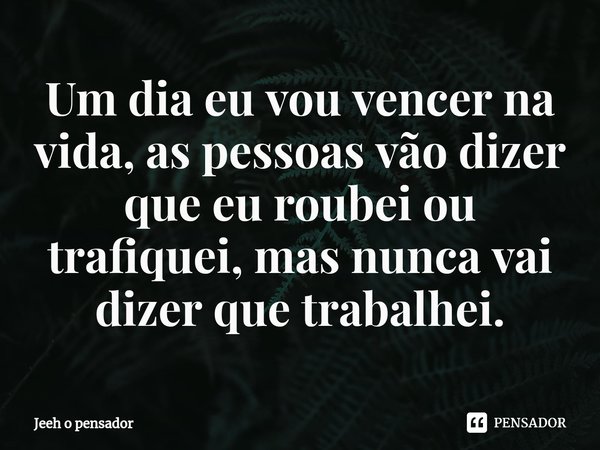 ⁠Um dia eu vou vencer na vida, as pessoas vão dizer que eu roubei ou trafiquei, mas nunca vai dizer que trabalhei.... Frase de Jeeh o pensador.