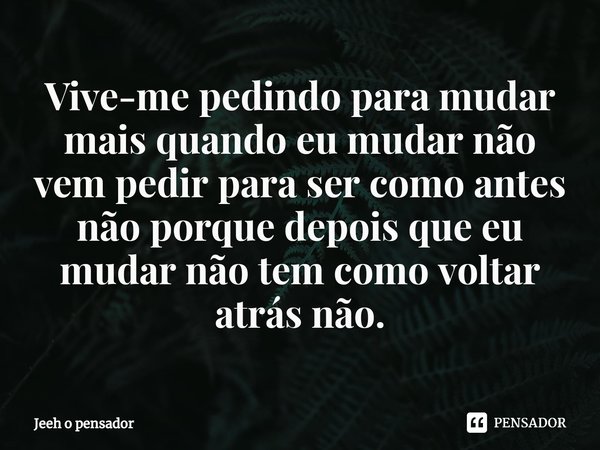 ⁠Vive-me pedindo para mudar mais quando eu mudar não vem pedir para ser como antes não porque depois que eu mudar não tem como voltar atrás não.... Frase de Jeeh o pensador.