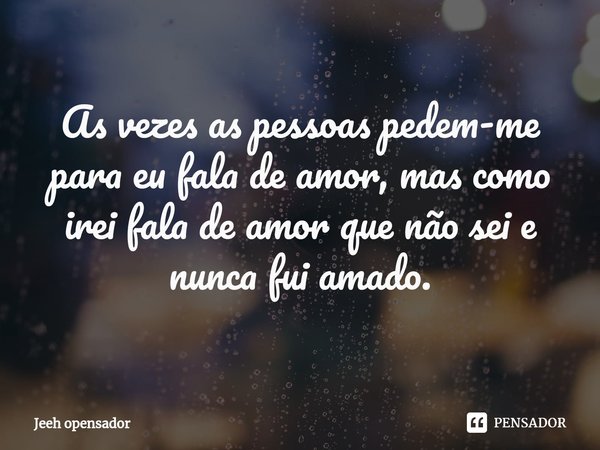 ⁠As vezes as pessoas pedem-me para eu fala de amor, mas como irei fala de amor que não sei e nunca fui amado.... Frase de Jeeh opensador.