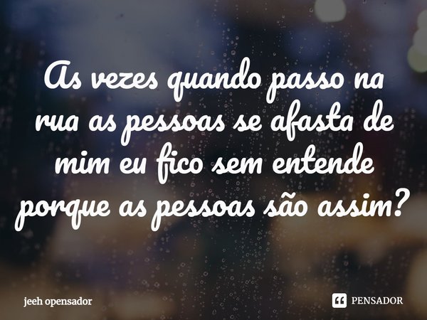 ⁠As vezes quando passo na rua as pessoas se afasta de mim eu fico sem entende porque as pessoas são assim?... Frase de Jeeh opensador.