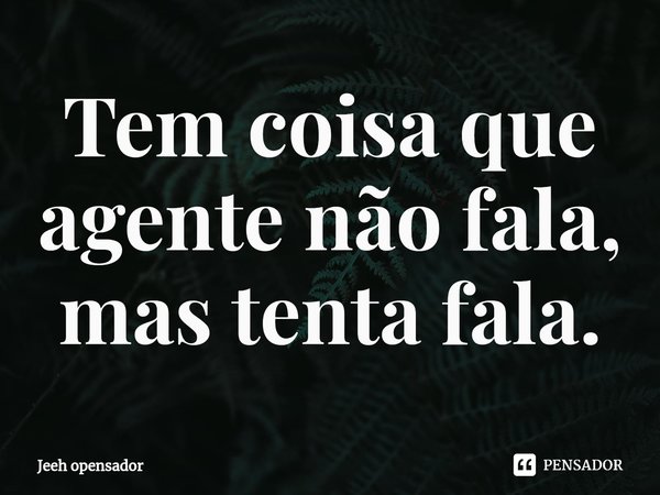 ⁠Tem coisa que agente não fala, mas tenta fala.... Frase de Jeeh opensador.