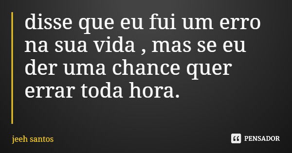 disse que eu fui um erro na sua vida , mas se eu der uma chance quer errar toda hora.... Frase de jeeh santos.