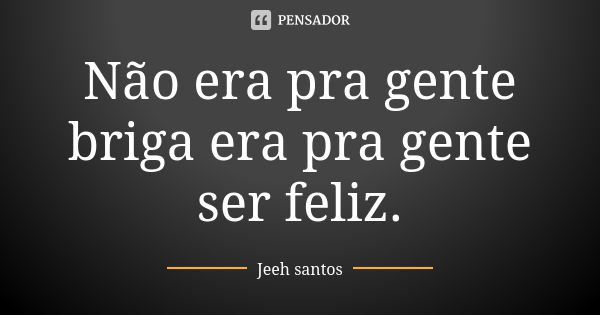 Não era pra gente briga era pra gente ser feliz.... Frase de Jeeh Santos.