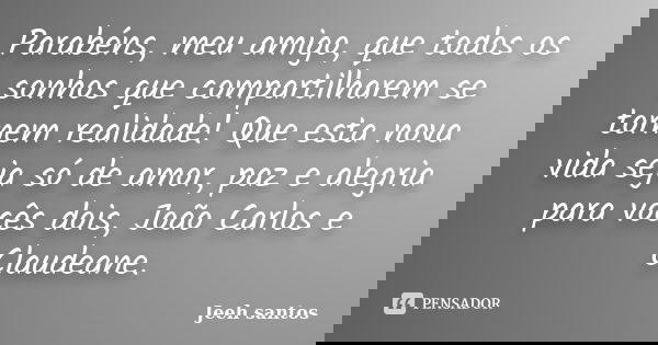 Parabéns, meu amigo, que todos os sonhos que compartilharem se tornem realidade! Que esta nova vida seja só de amor, paz e alegria para vocês dois, João Carlos ... Frase de Jeeh santos.