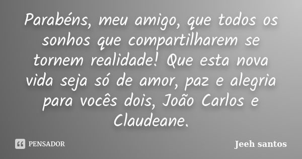 Parabéns, meu amigo, que todos os sonhos que compartilharem se tornem realidade! Que esta nova vida seja só de amor, paz e alegria para vocês dois, João Carlos ... Frase de Jeeh santos.