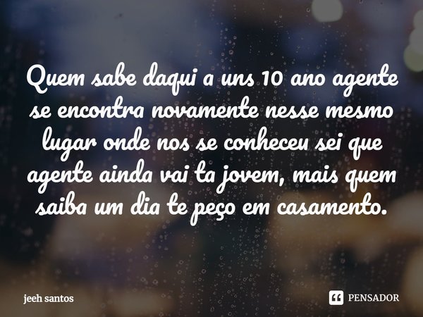 ⁠ Quem sabe daqui a uns 10 ano agente se encontra novamente nesse mesmo lugar onde nos se conheceu sei que agente ainda vai ta jovem, mais quem saiba um dia te ... Frase de Jeeh santos.